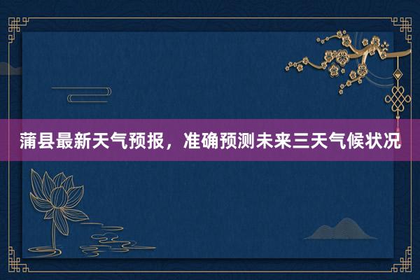 蒲县最新天气预报，准确预测未来三天气候状况