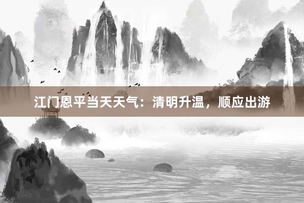 江门恩平当天天气：清明升温，顺应出游