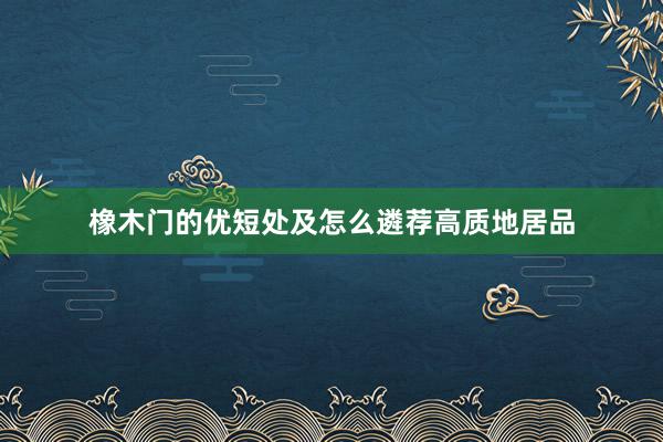 橡木门的优短处及怎么遴荐高质地居品