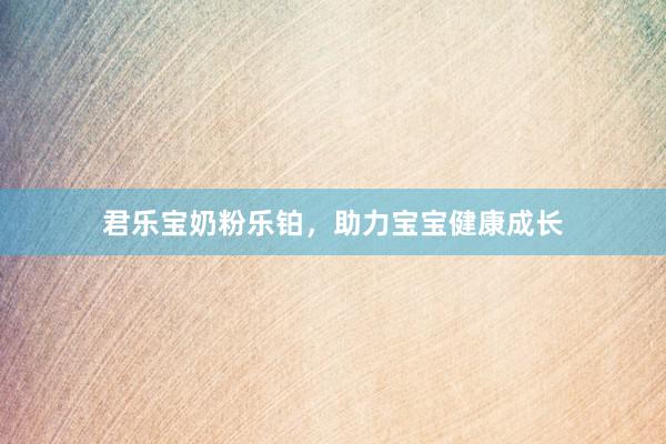 君乐宝奶粉乐铂，助力宝宝健康成长