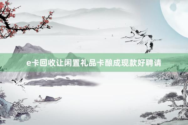 e卡回收让闲置礼品卡酿成现款好聘请