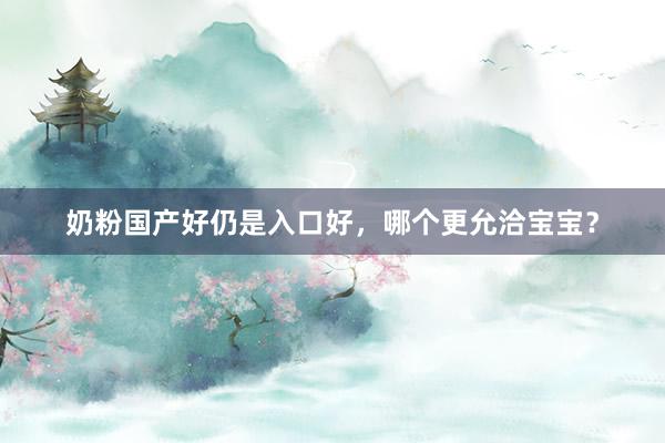 奶粉国产好仍是入口好，哪个更允洽宝宝？