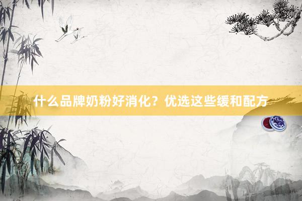 什么品牌奶粉好消化？优选这些缓和配方