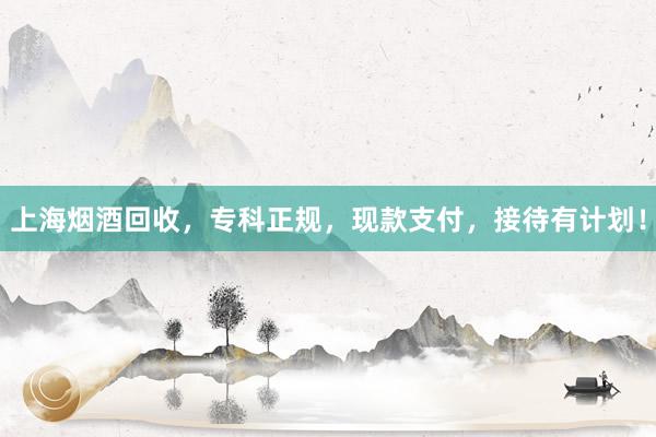 上海烟酒回收，专科正规，现款支付，接待有计划！