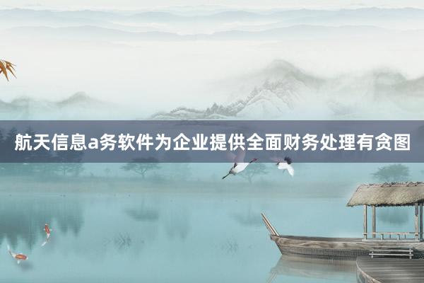 航天信息a务软件为企业提供全面财务处理有贪图