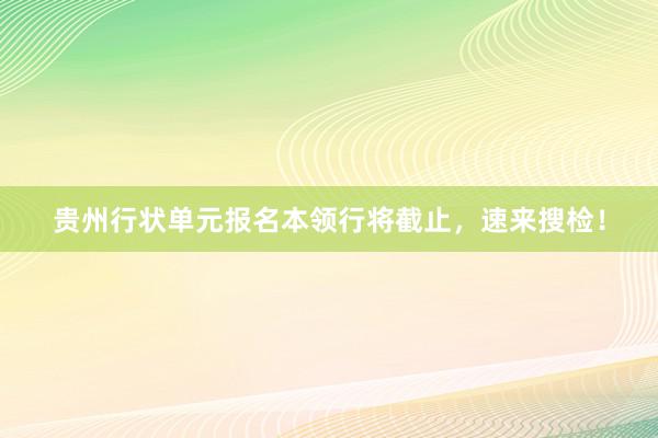 贵州行状单元报名本领行将截止，速来搜检！