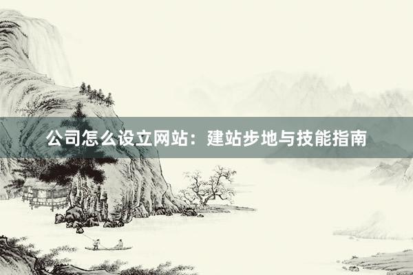 公司怎么设立网站：建站步地与技能指南