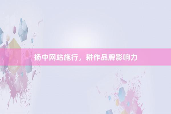 扬中网站施行，耕作品牌影响力