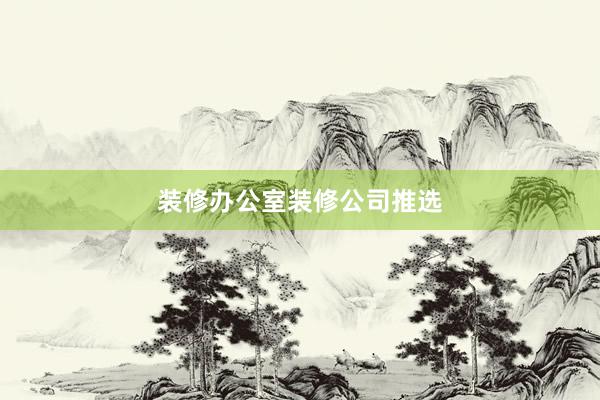 装修办公室装修公司推选