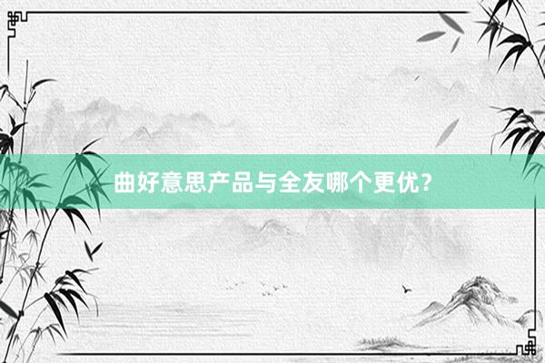 曲好意思产品与全友哪个更优？