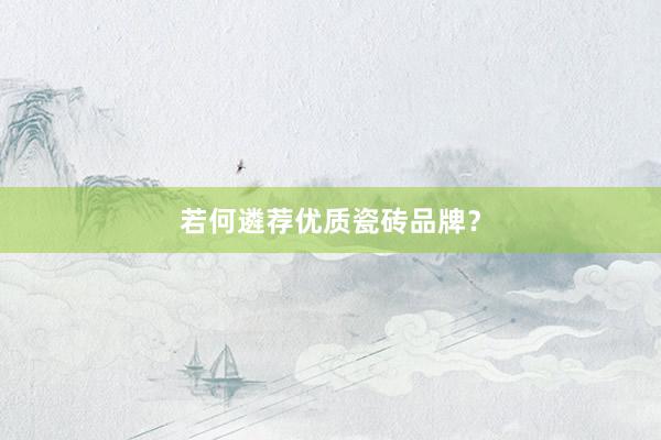 若何遴荐优质瓷砖品牌？