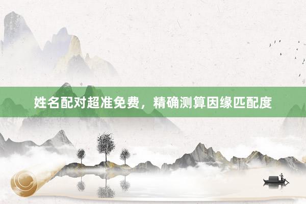 姓名配对超准免费，精确测算因缘匹配度