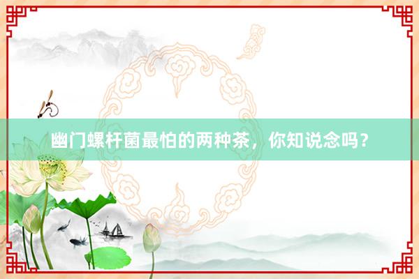 幽门螺杆菌最怕的两种茶，你知说念吗？