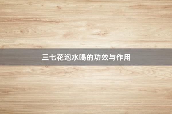 三七花泡水喝的功效与作用