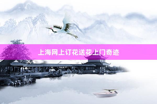 上海网上订花送花上门奇迹