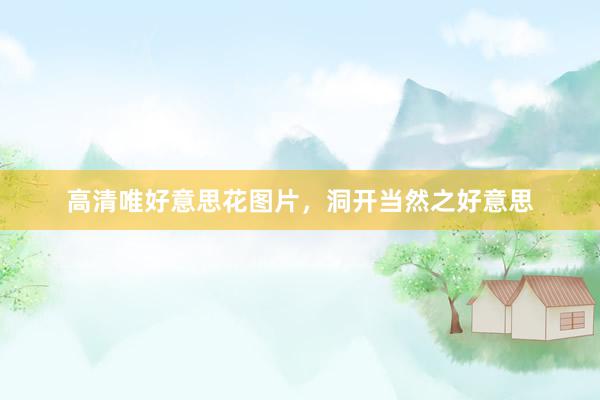 高清唯好意思花图片，洞开当然之好意思