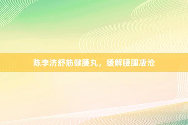 陈李济舒筋健腰丸，缓解腰腿凄沧