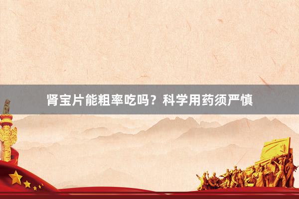 肾宝片能粗率吃吗？科学用药须严慎